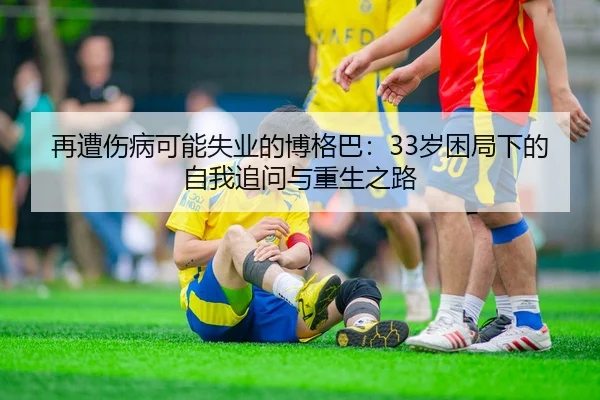 再遭伤病可能失业的博格巴：33岁困局下的自我追问与重生之路