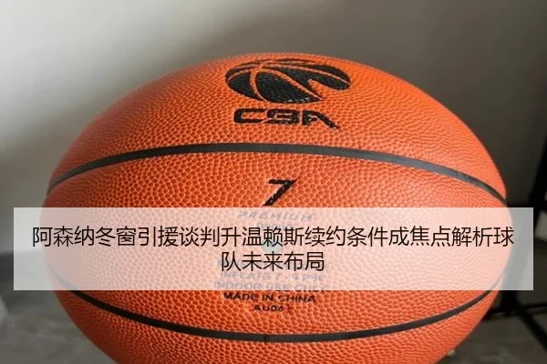 阿森纳冬窗引援谈判升温赖斯续约条件成焦点解析球队未来布局